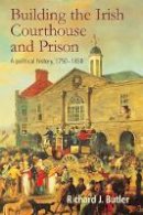 Richard Butler - Building the Irish Courthouse and Prison: A political history, 1750-1850 - 9781782053699 - 9781782053699