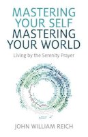 John William Reich - Mastering Your Self, Mastering Your World: Living by the Serenity Prayer - 9781782797272 - V9781782797272