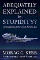 Morag G. Kerr - Adequately Explained by Stupidity?: Lockerbie, Luggage and Lies - 9781783062508 - V9781783062508