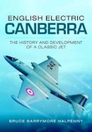 Bruce Barrymore Halpenny - English Electric Canberra: The History and Development of a Classic Jet - 9781783461905 - V9781783461905