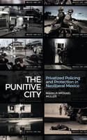 Markus-Michael Muller - The Punitive City: Privatized Policing and Protection in Neoliberal Mexico - 9781783606962 - V9781783606962