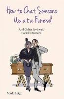 Mark Leigh - How to Chat Someone Up at a Funeral: And Other Awkward Social Situations - 9781784180171 - V9781784180171