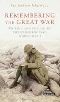 Ian Andrew Isherwood - Remembering the Great War: Writing and Publishing the Experiences of World War I - 9781784535674 - V9781784535674