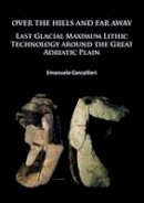 Emanuele Cancellieri - Over The Hills and Far Away: Last Glacial Maximum Lithic Technology Around the Great Adriatic Plain - 9781784912345 - V9781784912345