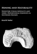 Anne M. Teather - Mining and Materiality: Neolithic Chalk Artefacts and Their Depositional Contexts in Southern Britain - 9781784912659 - V9781784912659