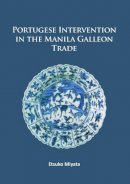 Etsuko Miyata - Portuguese Intervention in the Manila Galleon Trade: The structure and networks of trade between Asia and America in the 16th and 17th centuries as revealed by Chinese Ceramics and Spanish archives - 9781784915322 - V9781784915322