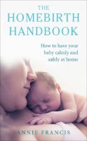 Annie Francis - The Homebirth Handbook: How to Have Your Baby Calmly and Safely at Home - 9781785040245 - V9781785040245