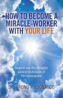 Dr. Bruno R. Cignacco - How to Become a Miracle–Worker with Your Life – Steps to use the almighty ancient technique of Ho`oponopono - 9781785351211 - V9781785351211