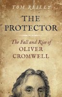 Tom Reilly - Protector, The: The Fall and Rise Of Oliver Cromwell - 9781785351990 - 9781785351990