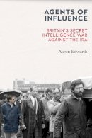 Aaron Edwards - Agents of Influence: Britain’s Secret Intelligence War Against the IRA - 9781785373411 - 9781785373411