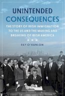 Ray O´hanlon - Unintended Consequences: The Story of Irish Immigration to the U.S. and How America’s Door was Closed to the Irish - 9781785373787 - 9781785373787