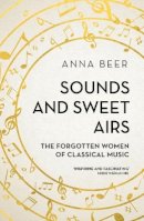 Anna Beer - Sounds and Sweet Airs: The Forgotten Women of Classical Music - 9781786070678 - V9781786070678