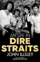 John Illsley - My Life in Dire Straits: The Inside Story of One of the Biggest Bands in Rock History - 9781787634367 - 9781787634367