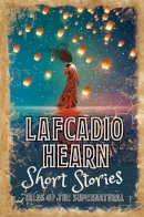 Lafcadio Hearn - Lafcadio Hearn Short Stories: Tales of the Supernatural - 9781788886543 - 9781788886543