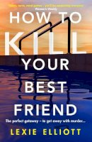 Lexie Elliott - How to Kill Your Best Friend: The breathtakingly twisty 2022 Richard and Judy Book Club pick - 9781838950460 - 9781838950460