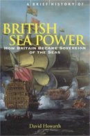 David Howarth - Brief History of British Sea Power - 9781841197920 - V9781841197920