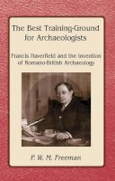 P. W. M. Freeman - The Best Training Ground for Archaeologists: Francis Haverfield and the Invention of Romano-British Archaeology - 9781842172803 - V9781842172803