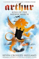 Kevin Crossley-Holland - Arthur: King of the Middle March: Book 3 - 9781842551554 - V9781842551554