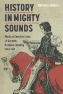 Barbara Eichner - History in Mighty Sounds: Musical Constructions of German National Identity, 1848 -1914 - 9781843837541 - V9781843837541
