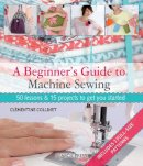 Clémentine Collinet - A Beginner's Guide to Machine Sewing: 50 Lessons and 15 Projects to Get You Started - 9781844489961 - V9781844489961
