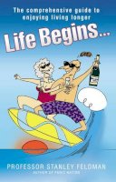 Stanley A. Feldman - Life Begins...: The Comprehensive Guide to Enjoying Living Longer - 9781844543991 - KST0017632