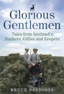 Bruce Sandison - Glorious Gentlemen: Tales from Scotland's Stalkers, Gillies and Keepers. Bruce Sandison - 9781845024604 - V9781845024604