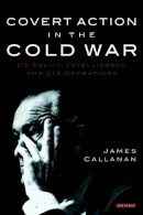 James Callanan - Covert Action in the Cold War: US Policy, Intelligence and CIA Operations - 9781845118822 - V9781845118822
