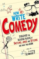 Tony Kirwood - How To Write Comedy: Discover the Building Blocks of Sketches, Jokes and Sitcoms - and Make Them Work - 9781845285258 - V9781845285258