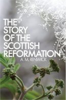 A. M. Renwick - The Story of the Scottish Reformation - 9781845505981 - V9781845505981