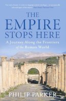 Philip Parker - The Empire Stops Here: A Journey Along the Frontiers of the Roman World - 9781845950033 - V9781845950033