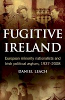 Daniel Leach - Fugitive Ireland: European Minority Nationalists and Irish Political Asylum 1937-2008 - 9781846821646 - V9781846821646