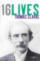 Helen Litton - Thomas Clarke: 16Lives - 9781847172617 - 9781847172617
