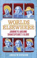 Andrew Dickson - Worlds Elsewhere: Journeys Around Shakespeare’s Globe - 9781847922458 - 9781847922458