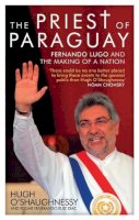 Hugh O´shaughnessy - The Priest of Paraguay: Fernando Lugo and the Making of a Nation - 9781848133136 - V9781848133136