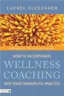 Laurel Alexander - How to Incorporate Wellness Coaching Into Your Therapeutic Practice: A Handbook for Therapists and Counsellors - 9781848190634 - V9781848190634
