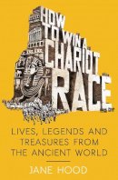 Jane Hood - How to Win a Roman Chariot Race: Lives, Legends and Treasures from the Ancient World - 9781848319462 - V9781848319462