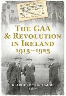 Gearoid O Tuathaigh - The GAA and Revolution in Ireland 1913–1923 - 9781848892545 - V9781848892545