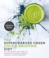 Christine Bailey - The Supercharged Green Juice & Smoothie Diet: Over 100 Recipes to Boost Weight Loss, Detoxification and Energy Using Green Vegetables and Super-Supplements - 9781848992924 - V9781848992924