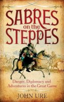 John Ure - Sabres on the Steppes: Danger, Diplomacy and Adventure in the Great Game - 9781849016674 - V9781849016674