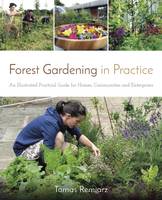 Tomas Remiarz - Forest Gardening in Practice: An Illustrated Practical Guide for Homes, Communities and Enterprises - 9781856232937 - V9781856232937