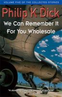 Philip K. Dick - We Can Remember It for You Wholesale (Collected Stories: Volume 5) - 9781857989489 - 9781857989489