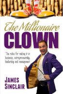 James Sinclair - The Millionaire Clown: The rules for making it in business, entrepreneurship and leadership - 9781861512802 - V9781861512802
