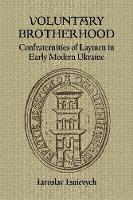 Iaroslav Isaievych - Voluntary Brotherhood: Confraternities of Laymen in Early Modern Ukraine - 9781894865036 - V9781894865036
