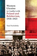 Vasyl Kuchabsky - Western Ukraine in Conflict With Poland and Bolshevism, 1918-1920 (The Peter Jacyk Centre for Ukrainian Historical Research: Monograph) - 9781894865135 - V9781894865135