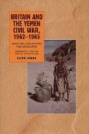 Clive Jones - Britain and the Yemen Civil War, 1962-1965: Ministers, Mercenaries and Mandarins: Foreign Policy and the Limits of Covert Action - 9781903900239 - V9781903900239