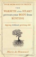 Marie de Hennezel - The Warmth of the Heart Prevents Your Body from Rusting: Ageing Without Growing Old. Marie de Hennezel - 9781905744848 - 9781905744848