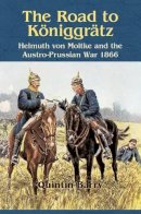 Q Barry - The Road to Königgrätz: Helmuth von Moltke and the Austro-Prussian War 1866 - 9781909384965 - V9781909384965