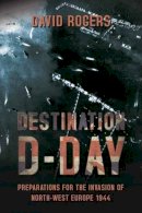 D Rogers - Destination D-Day: Preparations for the Invasion of North-West Europe 1944 - 9781909982055 - V9781909982055