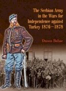 D Babac - The Serbian Army in the Wars for Independence against Turkey 1876-1878 - 9781909982246 - V9781909982246