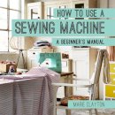 Marie Clayton - How to Use a Sewing Machine: A Beginner's Manual - 9781910231098 - V9781910231098